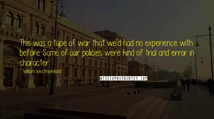William Westmoreland Quotes: This was a type of war that we'd had no experience with before. Some of our policies were kind of trial and error in character.