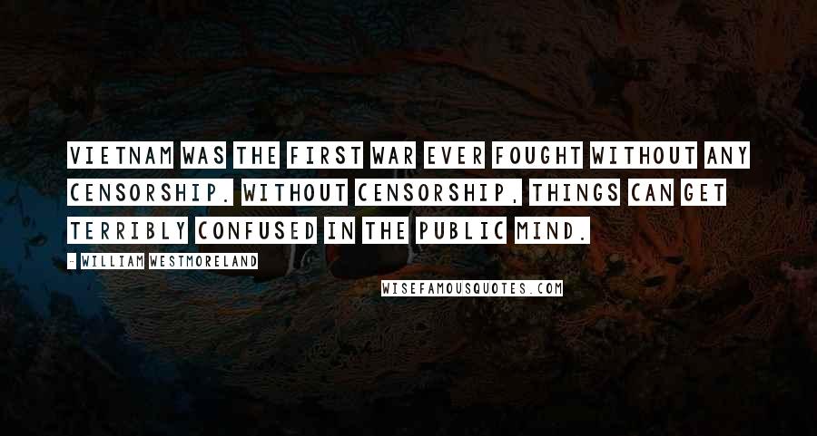 William Westmoreland Quotes: Vietnam was the first war ever fought without any censorship. Without censorship, things can get terribly confused in the public mind.