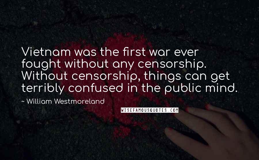 William Westmoreland Quotes: Vietnam was the first war ever fought without any censorship. Without censorship, things can get terribly confused in the public mind.