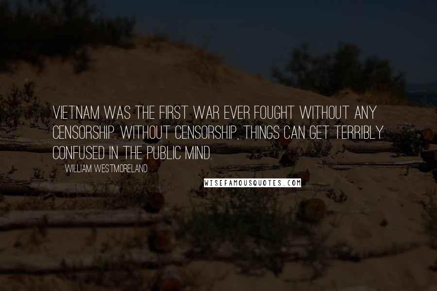 William Westmoreland Quotes: Vietnam was the first war ever fought without any censorship. Without censorship, things can get terribly confused in the public mind.