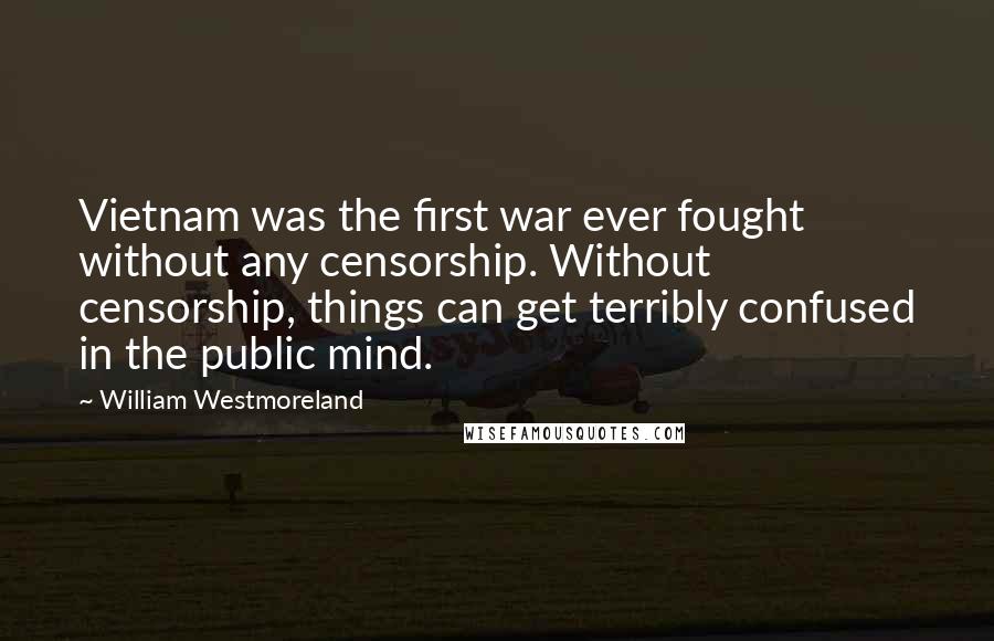 William Westmoreland Quotes: Vietnam was the first war ever fought without any censorship. Without censorship, things can get terribly confused in the public mind.