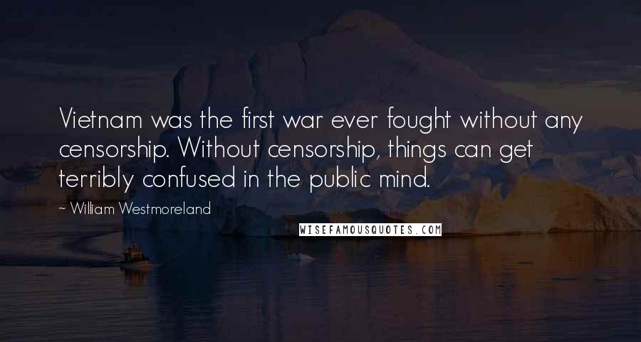 William Westmoreland Quotes: Vietnam was the first war ever fought without any censorship. Without censorship, things can get terribly confused in the public mind.