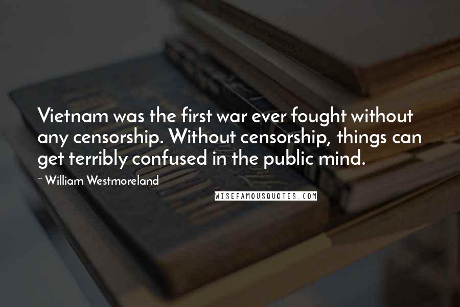 William Westmoreland Quotes: Vietnam was the first war ever fought without any censorship. Without censorship, things can get terribly confused in the public mind.