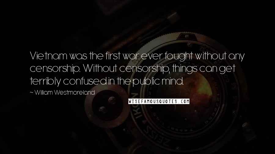 William Westmoreland Quotes: Vietnam was the first war ever fought without any censorship. Without censorship, things can get terribly confused in the public mind.