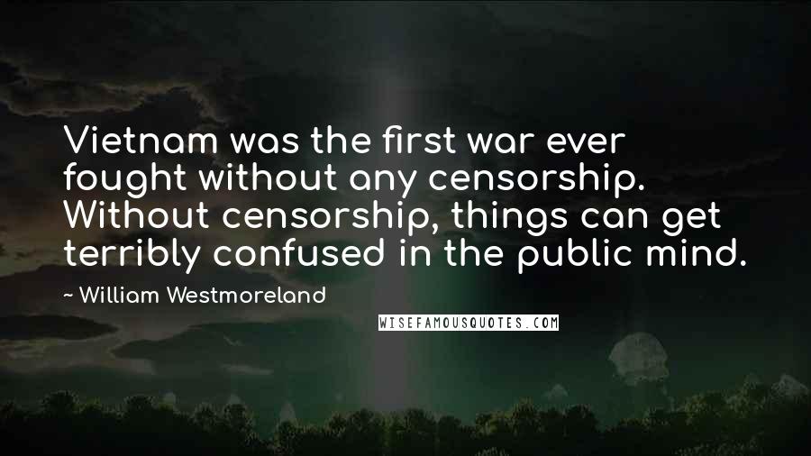 William Westmoreland Quotes: Vietnam was the first war ever fought without any censorship. Without censorship, things can get terribly confused in the public mind.