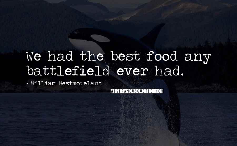 William Westmoreland Quotes: We had the best food any battlefield ever had.