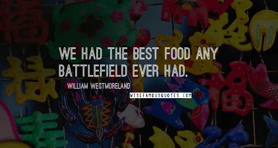 William Westmoreland Quotes: We had the best food any battlefield ever had.