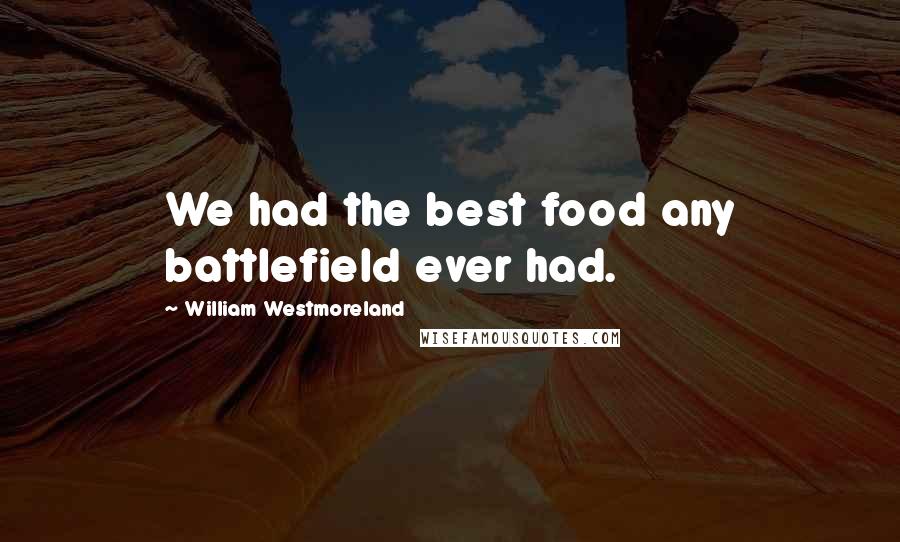 William Westmoreland Quotes: We had the best food any battlefield ever had.