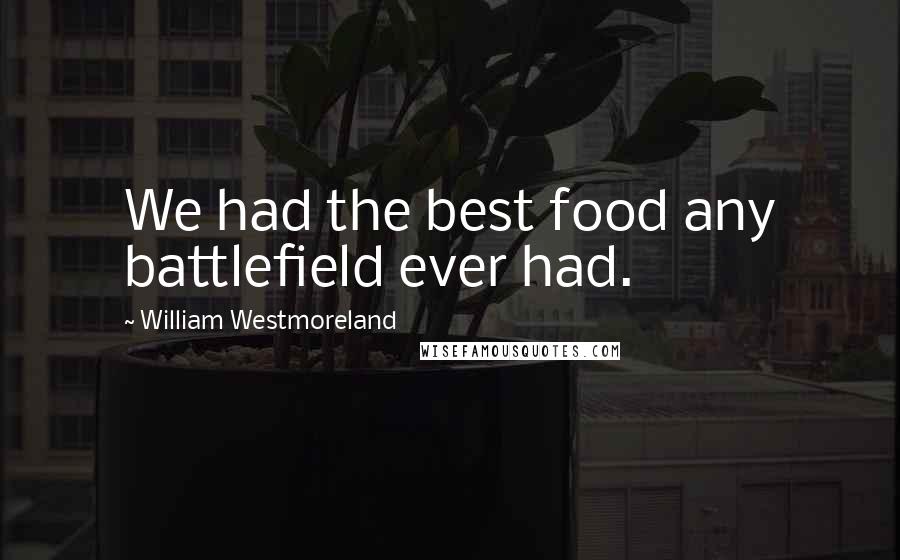 William Westmoreland Quotes: We had the best food any battlefield ever had.