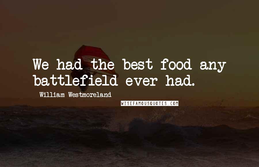 William Westmoreland Quotes: We had the best food any battlefield ever had.