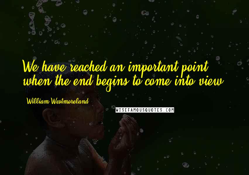 William Westmoreland Quotes: We have reached an important point when the end begins to come into view.