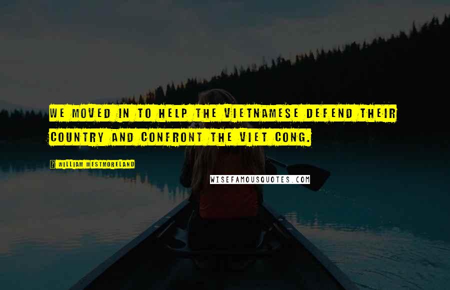 William Westmoreland Quotes: We moved in to help the Vietnamese defend their country and confront the Viet Cong.