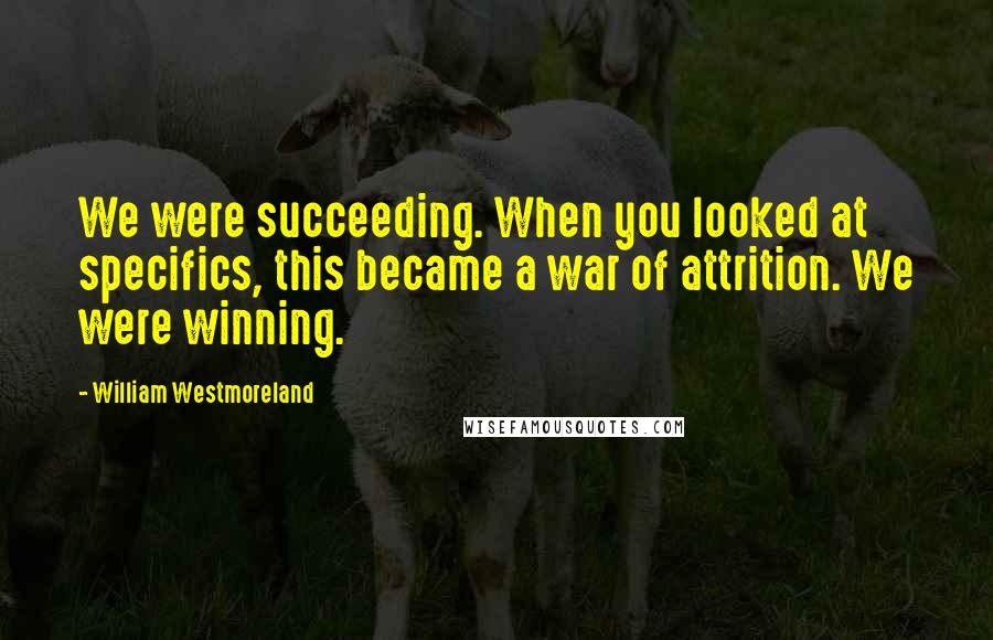 William Westmoreland Quotes: We were succeeding. When you looked at specifics, this became a war of attrition. We were winning.