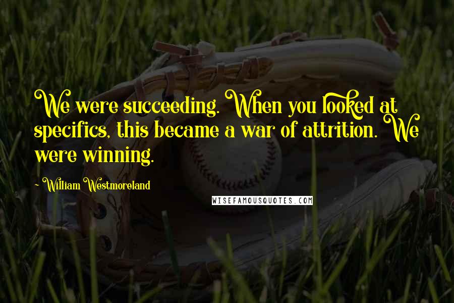 William Westmoreland Quotes: We were succeeding. When you looked at specifics, this became a war of attrition. We were winning.