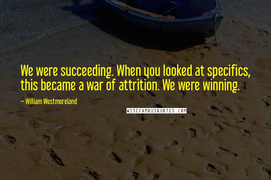 William Westmoreland Quotes: We were succeeding. When you looked at specifics, this became a war of attrition. We were winning.