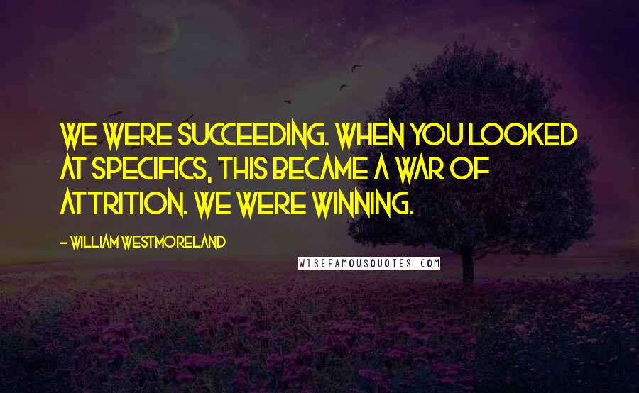 William Westmoreland Quotes: We were succeeding. When you looked at specifics, this became a war of attrition. We were winning.