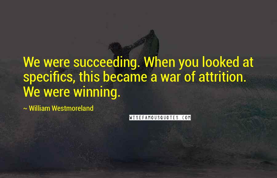 William Westmoreland Quotes: We were succeeding. When you looked at specifics, this became a war of attrition. We were winning.