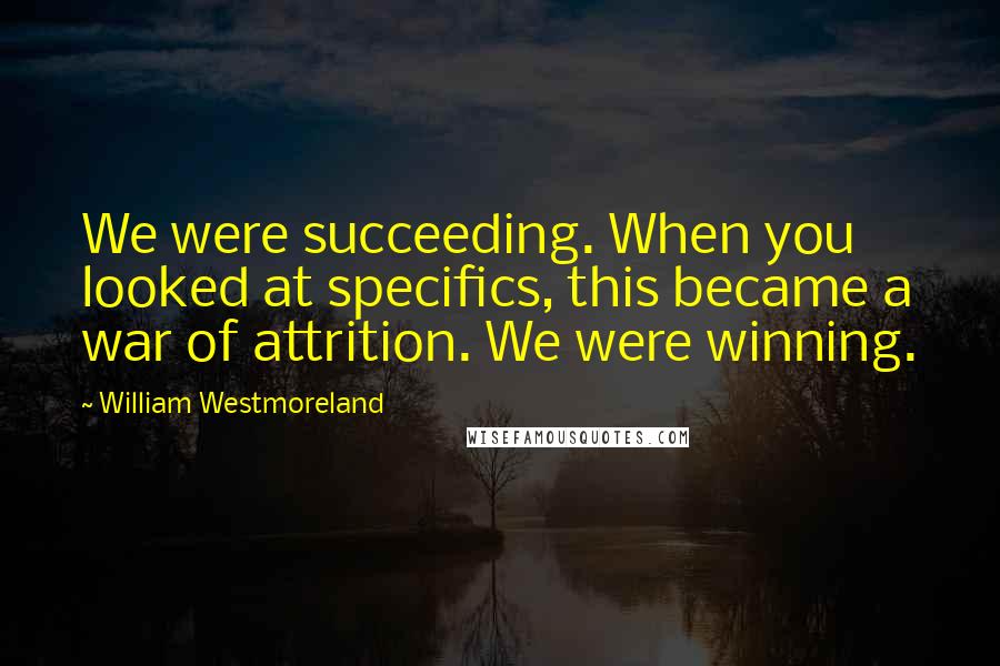 William Westmoreland Quotes: We were succeeding. When you looked at specifics, this became a war of attrition. We were winning.