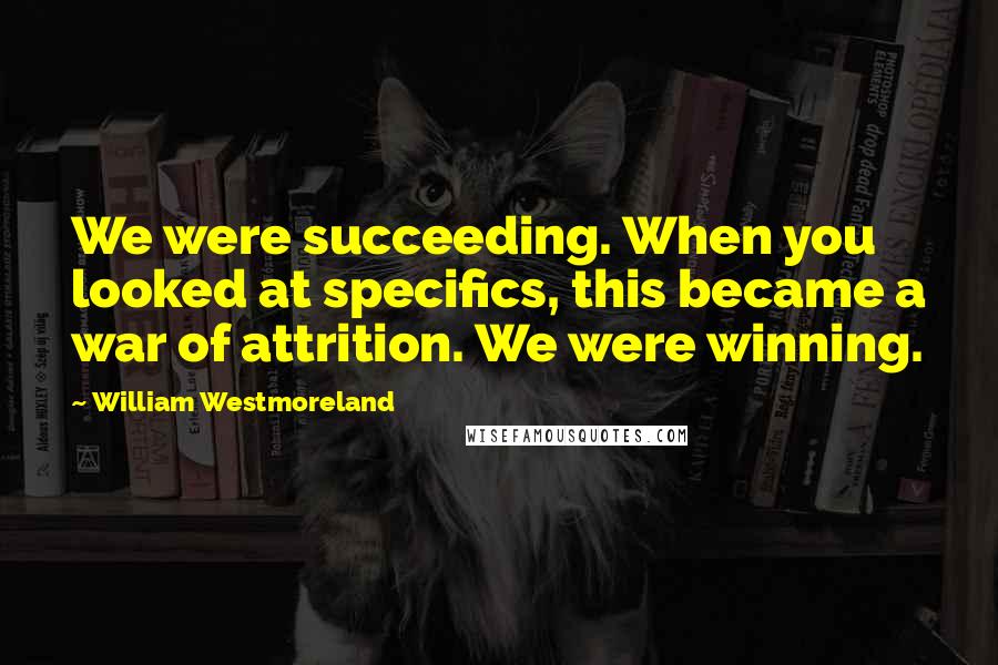 William Westmoreland Quotes: We were succeeding. When you looked at specifics, this became a war of attrition. We were winning.