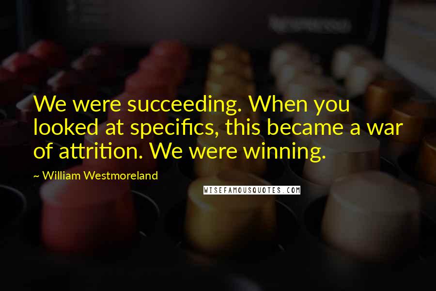 William Westmoreland Quotes: We were succeeding. When you looked at specifics, this became a war of attrition. We were winning.