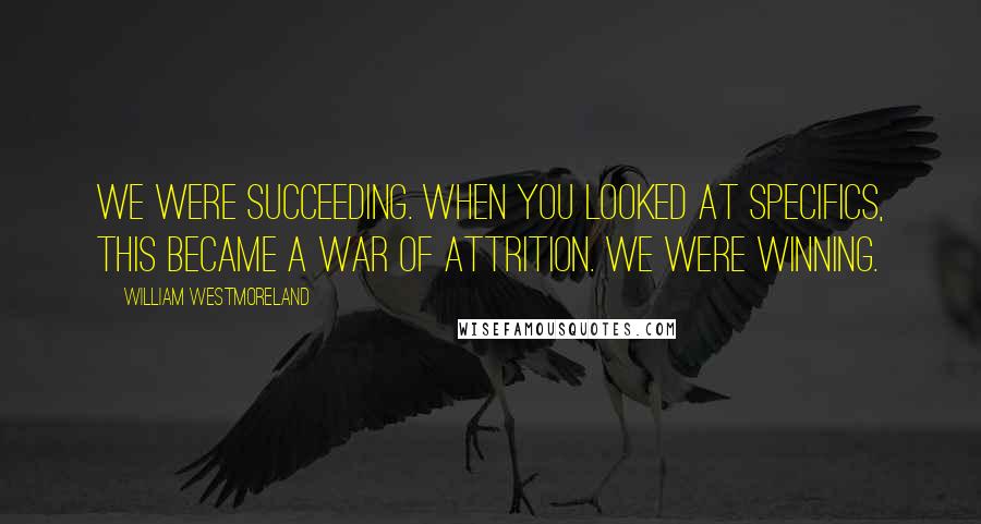 William Westmoreland Quotes: We were succeeding. When you looked at specifics, this became a war of attrition. We were winning.