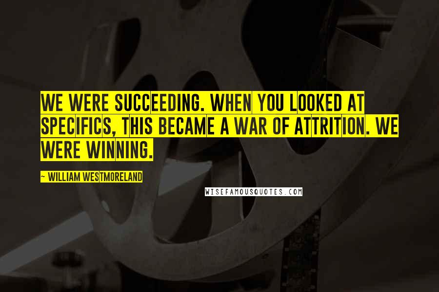 William Westmoreland Quotes: We were succeeding. When you looked at specifics, this became a war of attrition. We were winning.