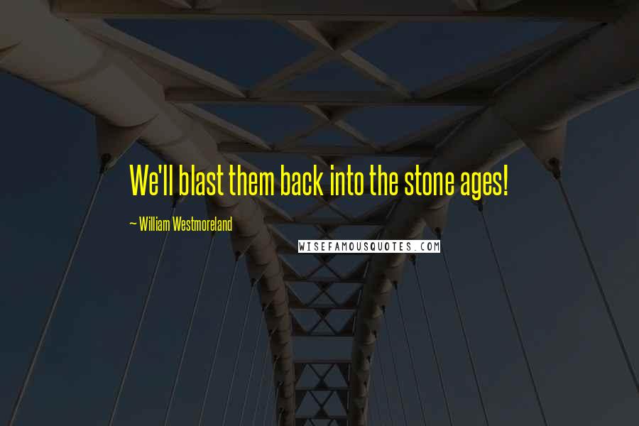 William Westmoreland Quotes: We'll blast them back into the stone ages!