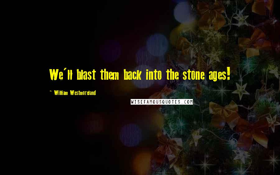 William Westmoreland Quotes: We'll blast them back into the stone ages!