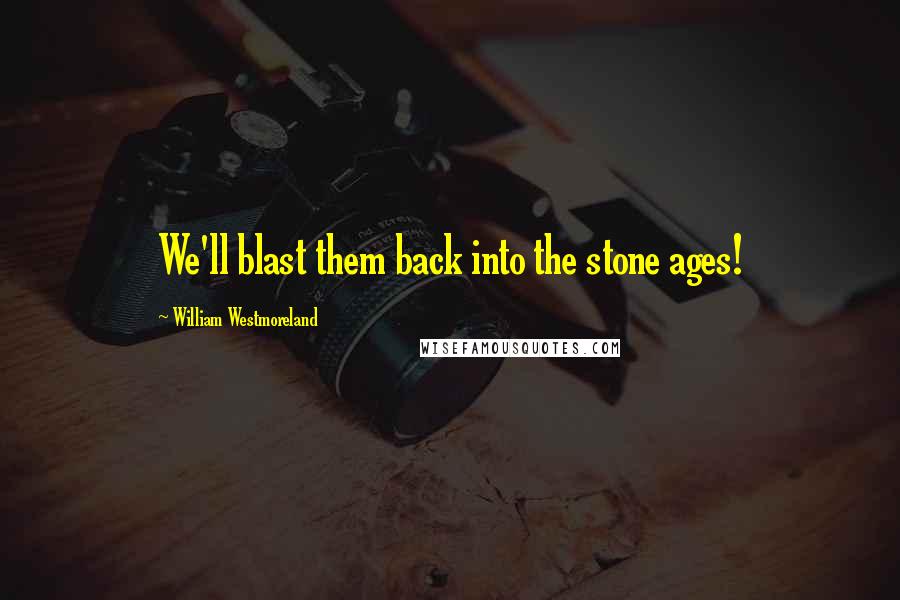 William Westmoreland Quotes: We'll blast them back into the stone ages!