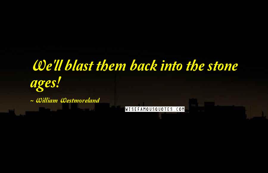 William Westmoreland Quotes: We'll blast them back into the stone ages!