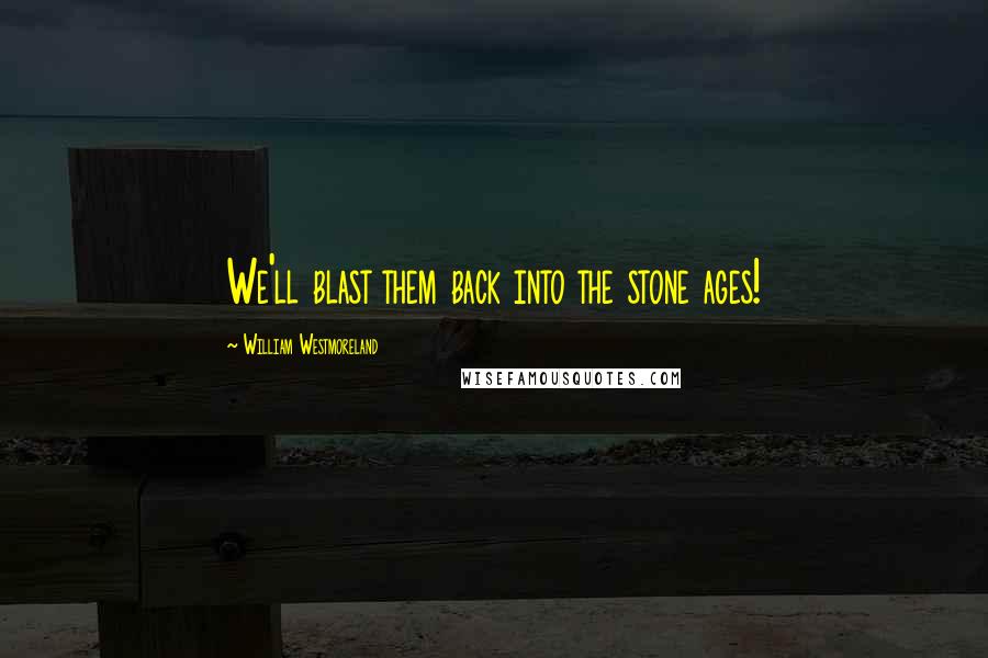 William Westmoreland Quotes: We'll blast them back into the stone ages!