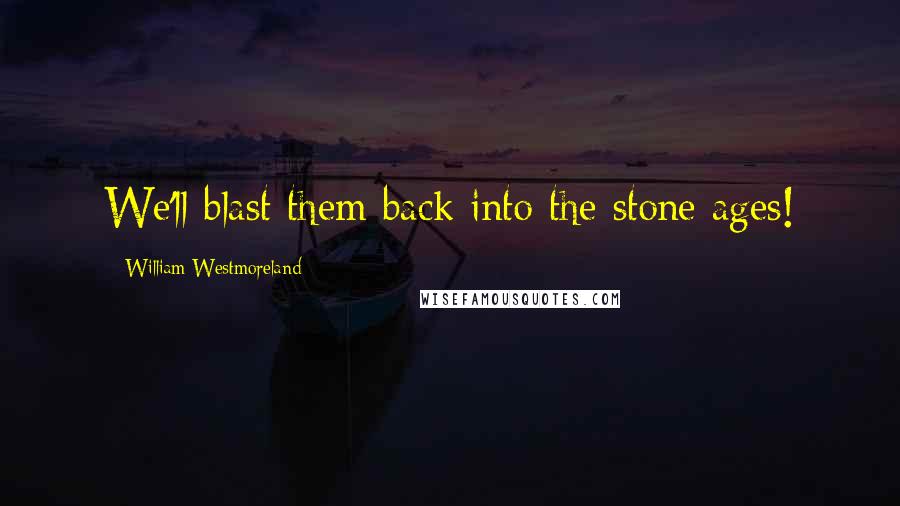 William Westmoreland Quotes: We'll blast them back into the stone ages!