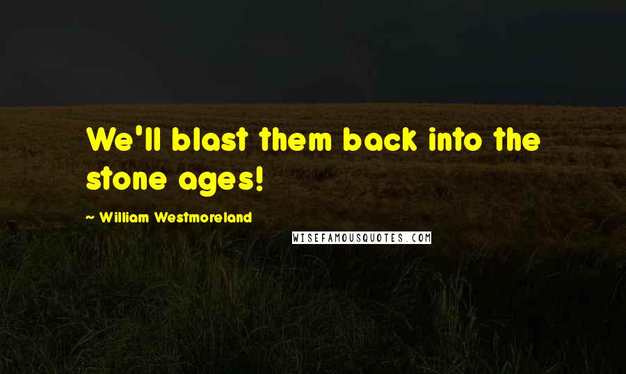 William Westmoreland Quotes: We'll blast them back into the stone ages!