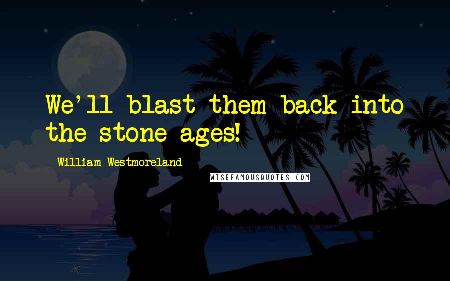 William Westmoreland Quotes: We'll blast them back into the stone ages!