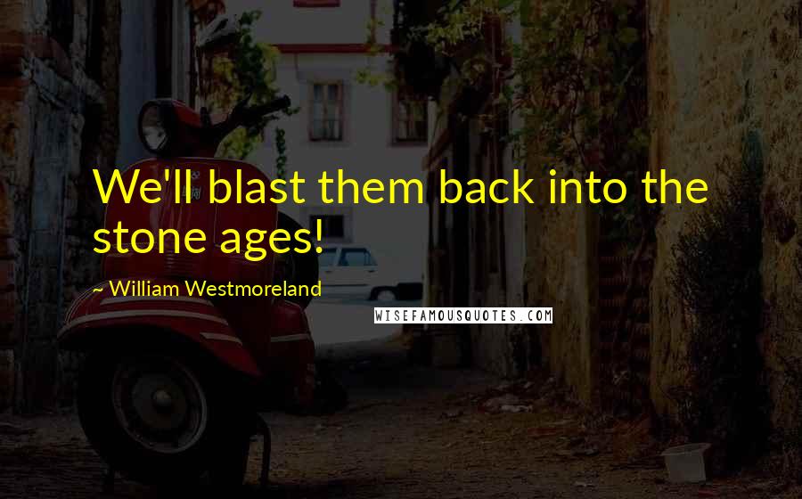 William Westmoreland Quotes: We'll blast them back into the stone ages!