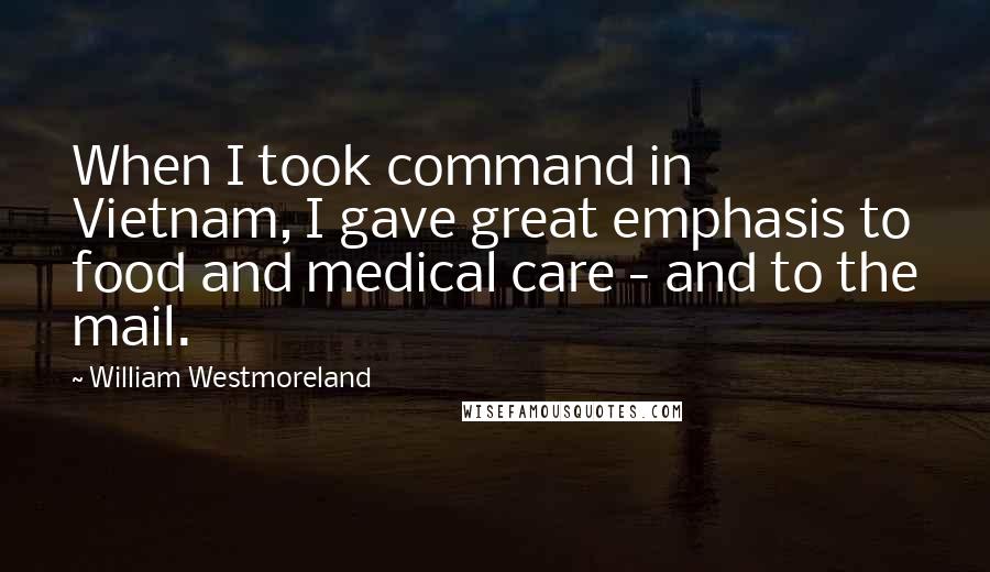 William Westmoreland Quotes: When I took command in Vietnam, I gave great emphasis to food and medical care - and to the mail.