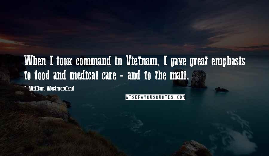 William Westmoreland Quotes: When I took command in Vietnam, I gave great emphasis to food and medical care - and to the mail.