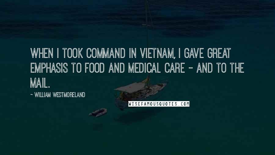 William Westmoreland Quotes: When I took command in Vietnam, I gave great emphasis to food and medical care - and to the mail.