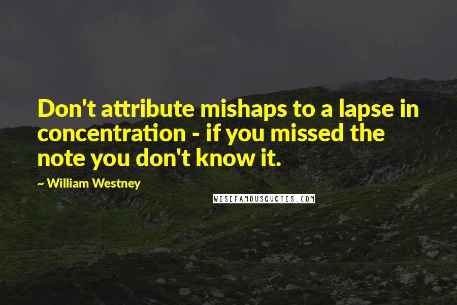 William Westney Quotes: Don't attribute mishaps to a lapse in concentration - if you missed the note you don't know it.