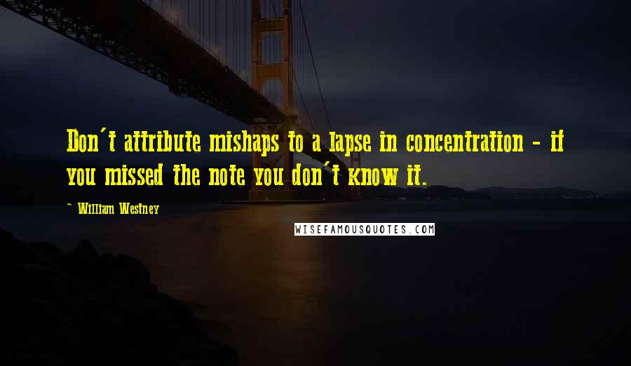 William Westney Quotes: Don't attribute mishaps to a lapse in concentration - if you missed the note you don't know it.