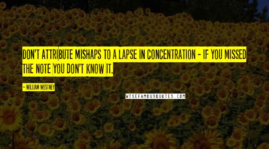 William Westney Quotes: Don't attribute mishaps to a lapse in concentration - if you missed the note you don't know it.