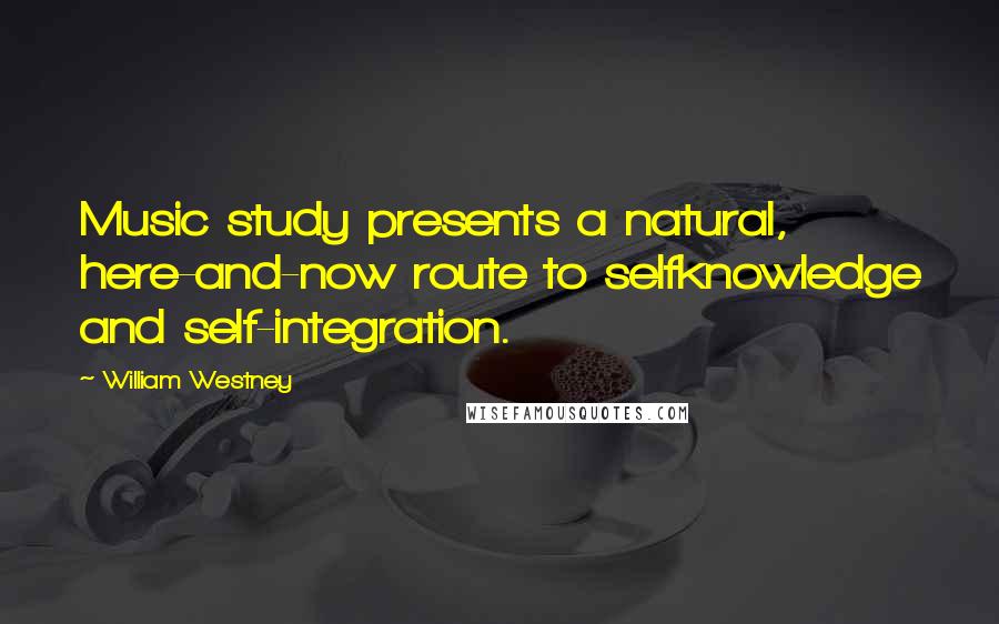 William Westney Quotes: Music study presents a natural, here-and-now route to selfknowledge and self-integration.