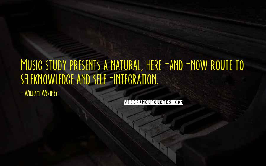 William Westney Quotes: Music study presents a natural, here-and-now route to selfknowledge and self-integration.