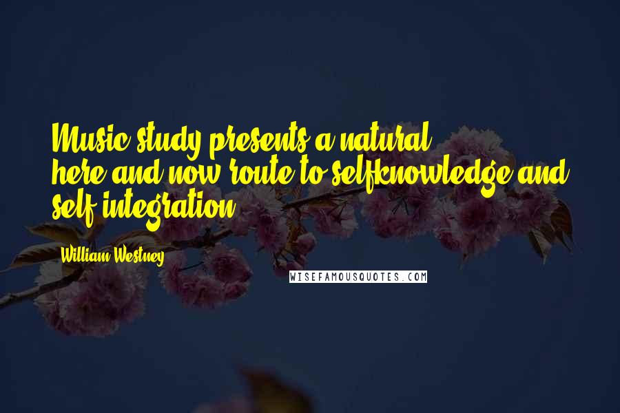 William Westney Quotes: Music study presents a natural, here-and-now route to selfknowledge and self-integration.
