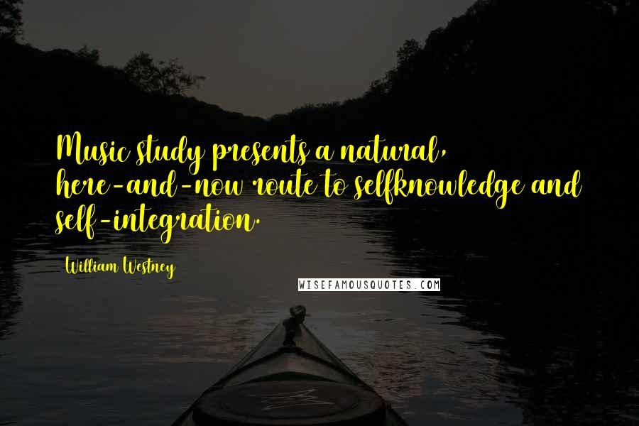 William Westney Quotes: Music study presents a natural, here-and-now route to selfknowledge and self-integration.