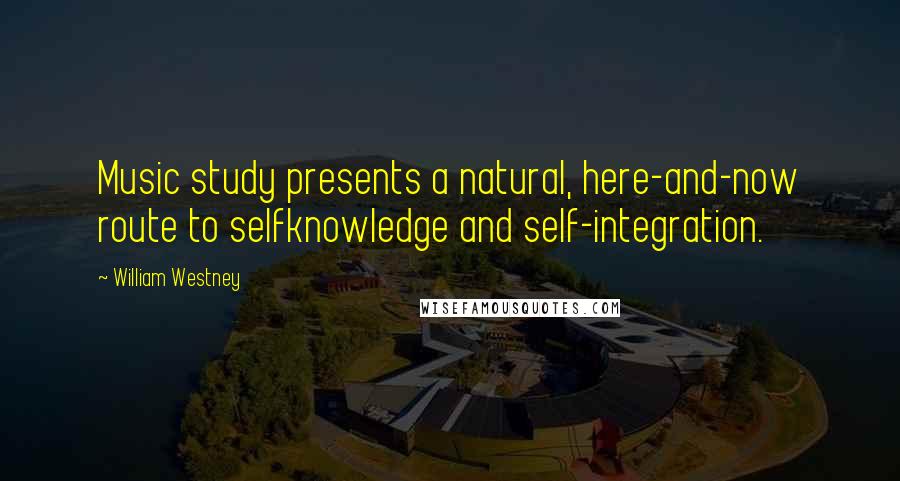 William Westney Quotes: Music study presents a natural, here-and-now route to selfknowledge and self-integration.