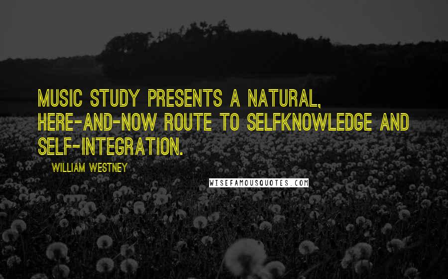 William Westney Quotes: Music study presents a natural, here-and-now route to selfknowledge and self-integration.