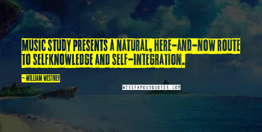 William Westney Quotes: Music study presents a natural, here-and-now route to selfknowledge and self-integration.