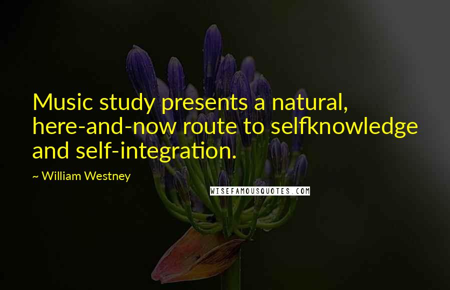 William Westney Quotes: Music study presents a natural, here-and-now route to selfknowledge and self-integration.