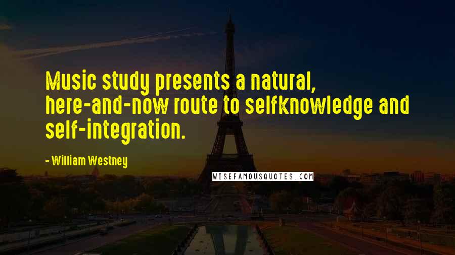 William Westney Quotes: Music study presents a natural, here-and-now route to selfknowledge and self-integration.